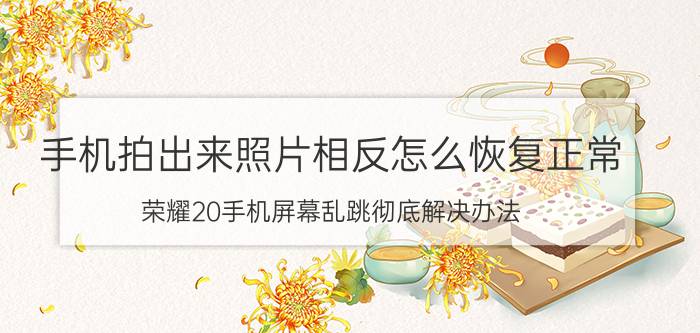 手机拍出来照片相反怎么恢复正常 荣耀20手机屏幕乱跳彻底解决办法？